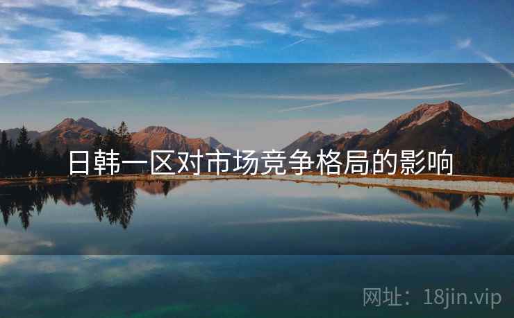日韩一区对市场竞争格局的影响