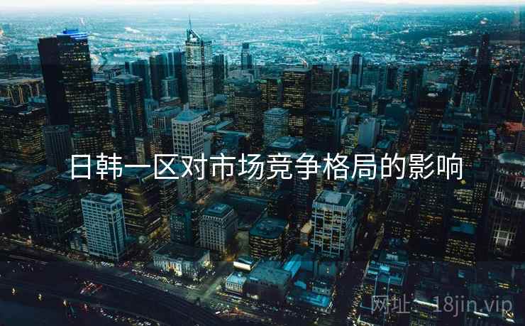 日韩一区对市场竞争格局的影响