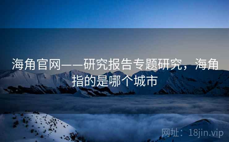 海角官网——研究报告专题研究，海角指的是哪个城市