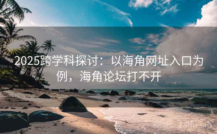 2025跨学科探讨：以海角网址入口为例，海角论坛打不开