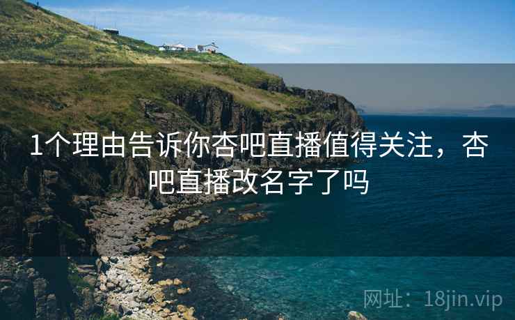 1个理由告诉你杏吧直播值得关注，杏吧直播改名字了吗