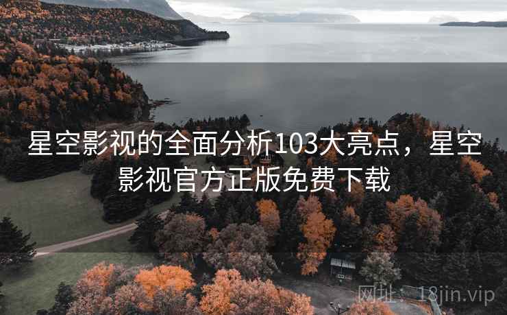 星空影视的全面分析103大亮点，星空影视官方正版免费下载