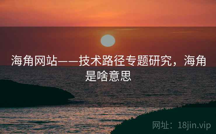海角网站——技术路径专题研究，海角是啥意思