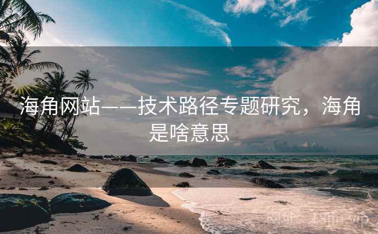 海角网站——技术路径专题研究，海角是啥意思