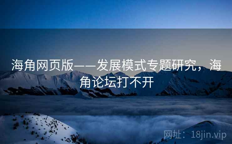 海角网页版——发展模式专题研究，海角论坛打不开