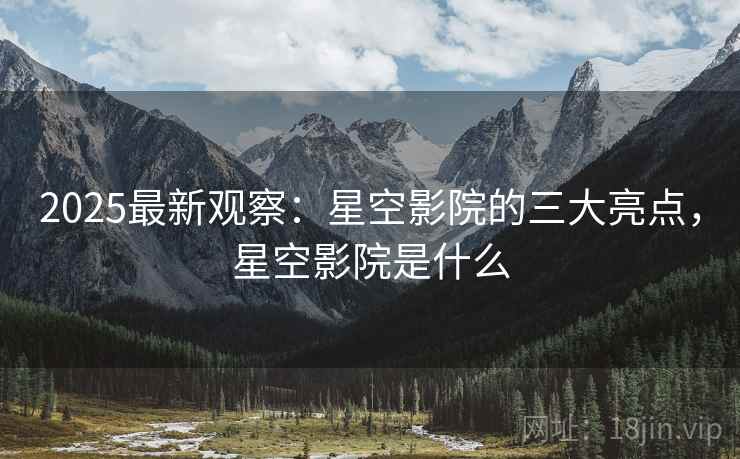 2025最新观察：星空影院的三大亮点，星空影院是什么