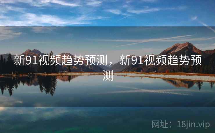 新91视频趋势预测，新91视频趋势预测