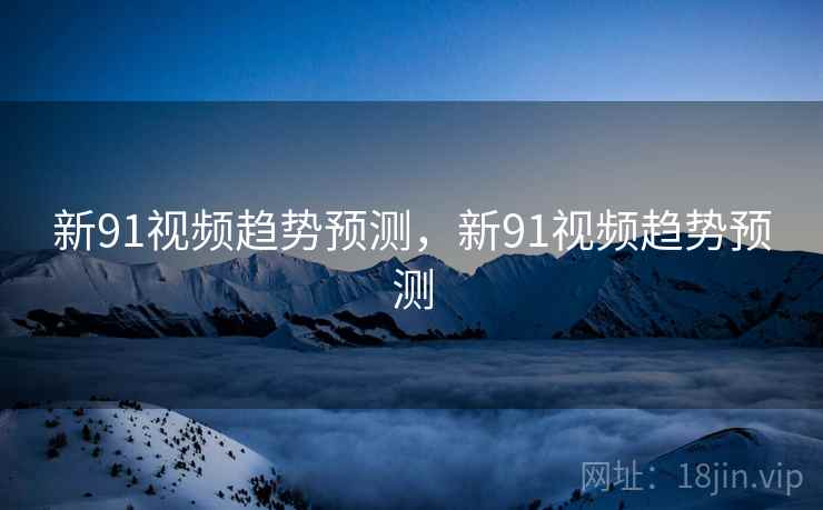 新91视频趋势预测，新91视频趋势预测