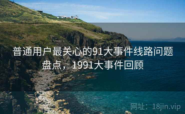普通用户最关心的91大事件线路问题盘点，1991大事件回顾