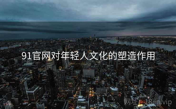 91官网对年轻人文化的塑造作用