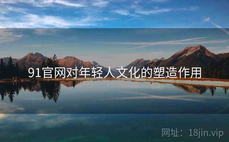 91官网对年轻人文化的塑造作用