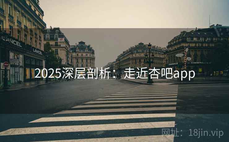 2025深层剖析：走近杏吧app