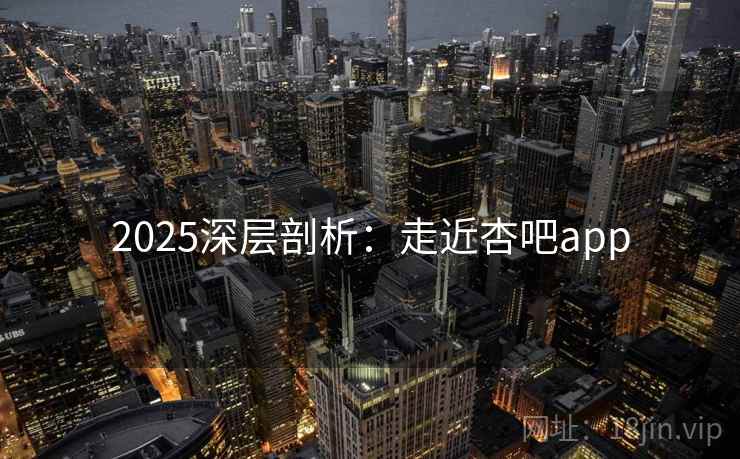 2025深层剖析：走近杏吧app