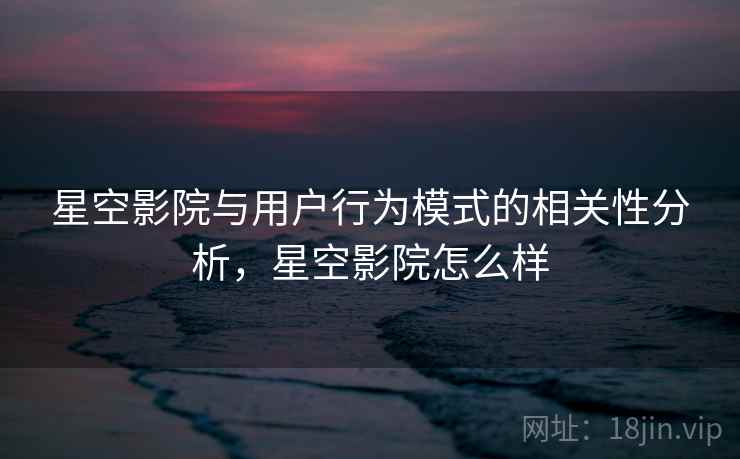 星空影院与用户行为模式的相关性分析，星空影院怎么样