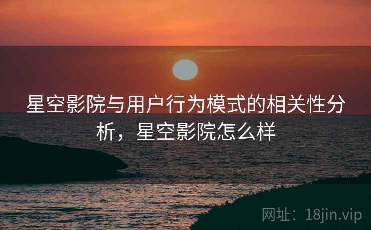 星空影院与用户行为模式的相关性分析，星空影院怎么样