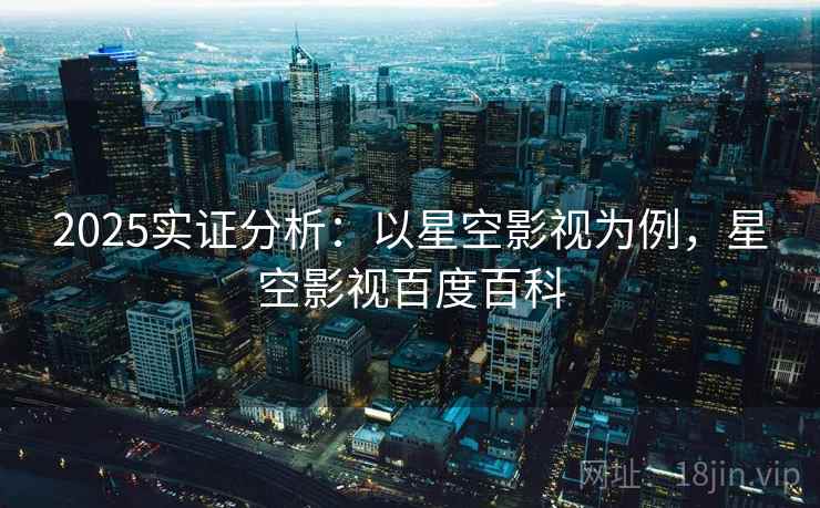 2025实证分析：以星空影视为例，星空影视百度百科