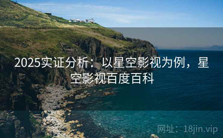 2025实证分析：以星空影视为例，星空影视百度百科