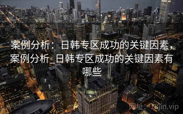 案例分析：日韩专区成功的关键因素，案例分析_日韩专区成功的关键因素有哪些
