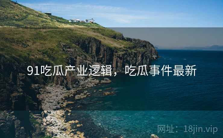 91吃瓜产业逻辑，吃瓜事件最新
