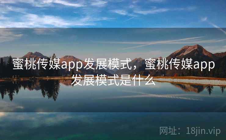 蜜桃传媒app发展模式，蜜桃传媒app发展模式是什么
