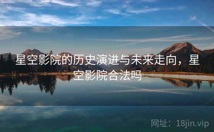 星空影院的历史演进与未来走向，星空影院合法吗