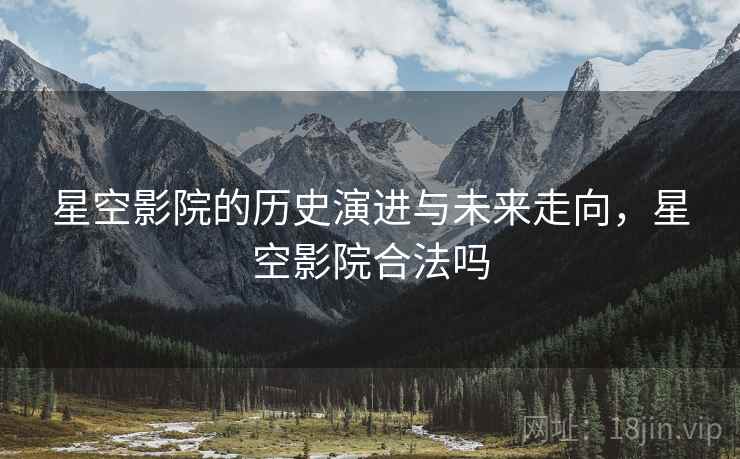星空影院的历史演进与未来走向，星空影院合法吗