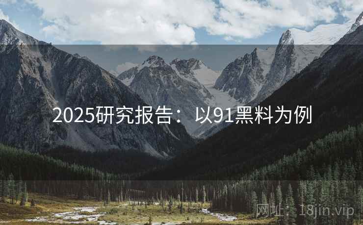 2025研究报告：以91黑料为例
