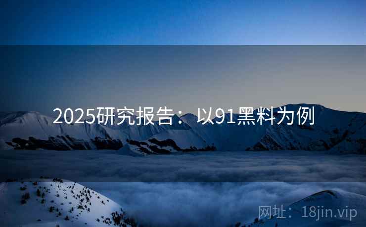 2025研究报告：以91黑料为例