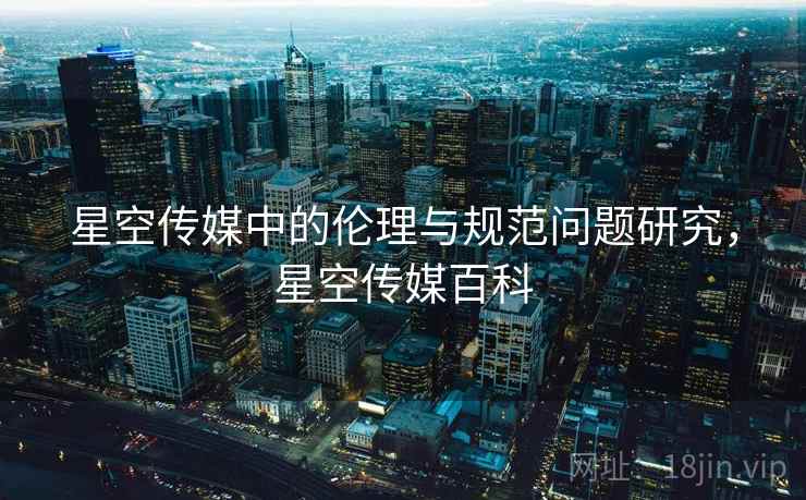 星空传媒中的伦理与规范问题研究，星空传媒百科