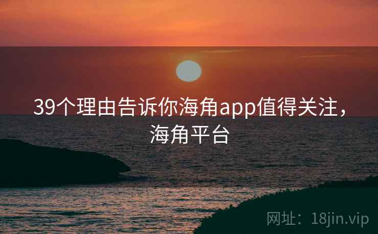 39个理由告诉你海角app值得关注，海角平台