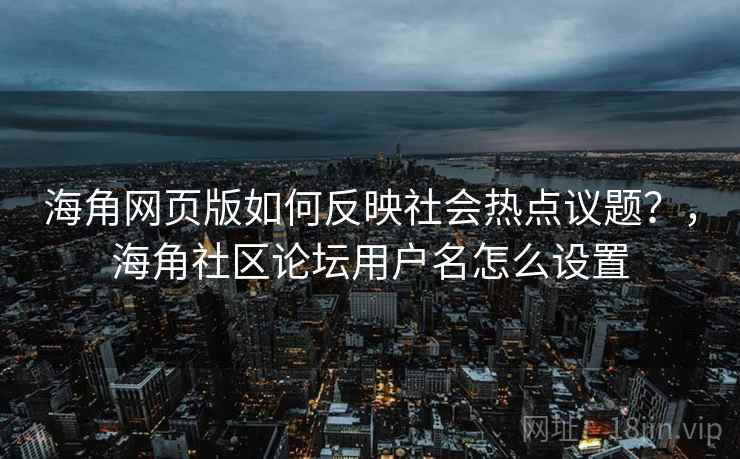海角网页版如何反映社会热点议题？，海角社区论坛用户名怎么设置