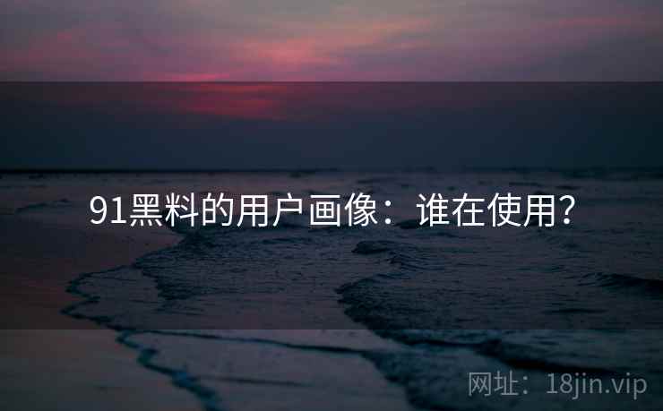 91黑料的用户画像：谁在使用？