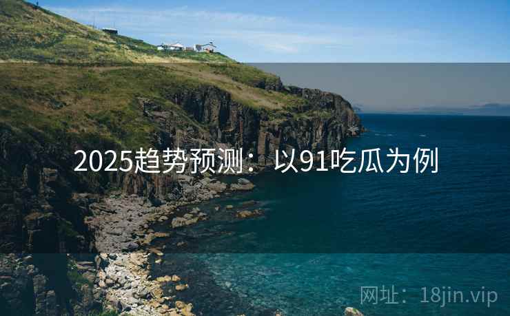 2025趋势预测：以91吃瓜为例