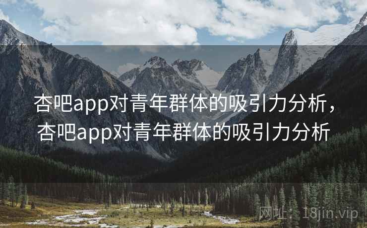 杏吧app对青年群体的吸引力分析，杏吧app对青年群体的吸引力分析