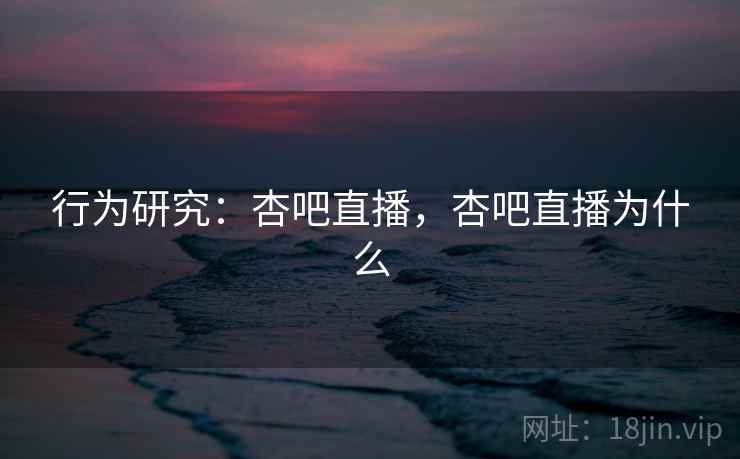行为研究：杏吧直播，杏吧直播为什么