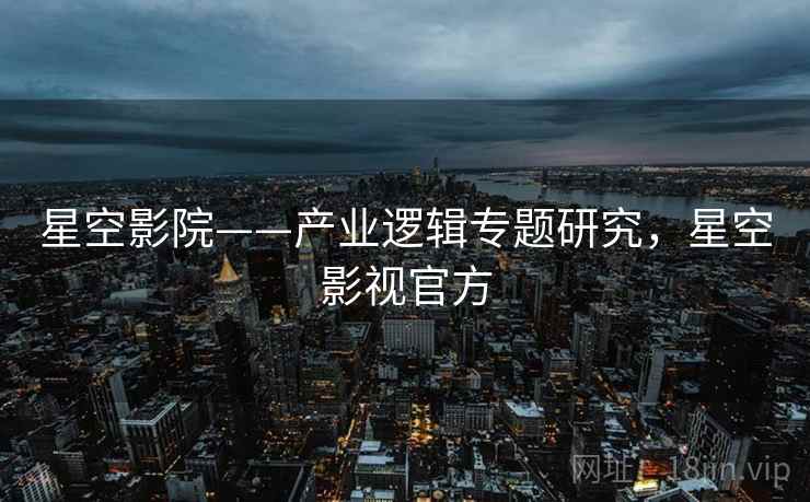星空影院——产业逻辑专题研究，星空影视官方