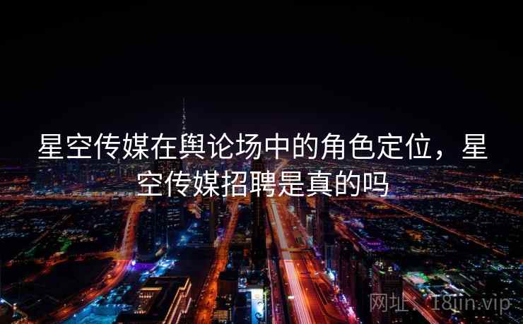 星空传媒在舆论场中的角色定位，星空传媒招聘是真的吗