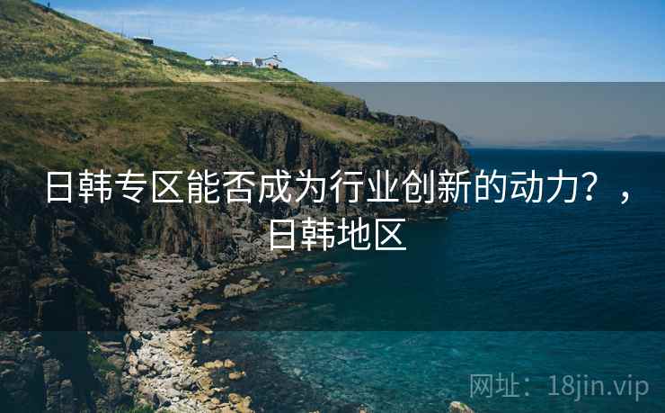 日韩专区能否成为行业创新的动力？，日韩地区