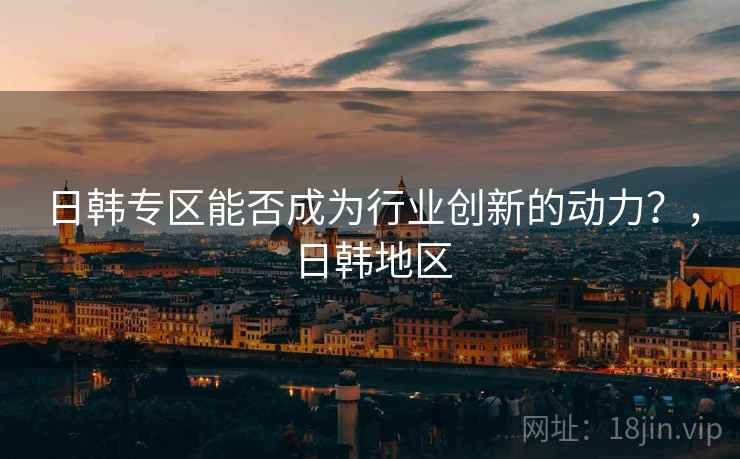 日韩专区能否成为行业创新的动力？，日韩地区