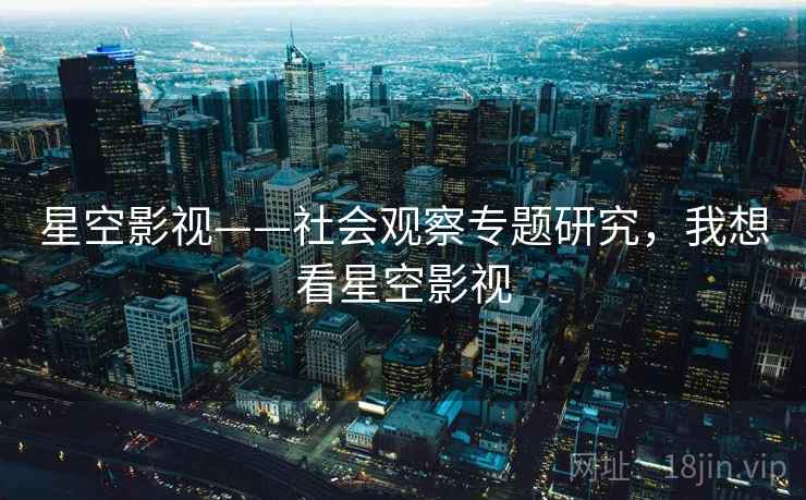 星空影视——社会观察专题研究，我想看星空影视