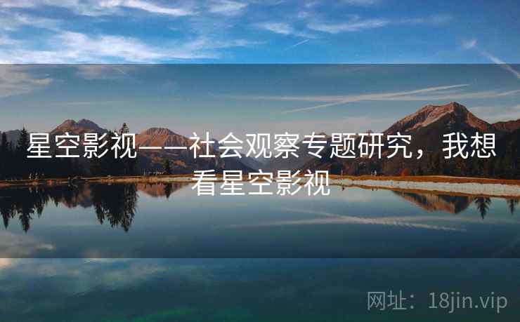 星空影视——社会观察专题研究，我想看星空影视