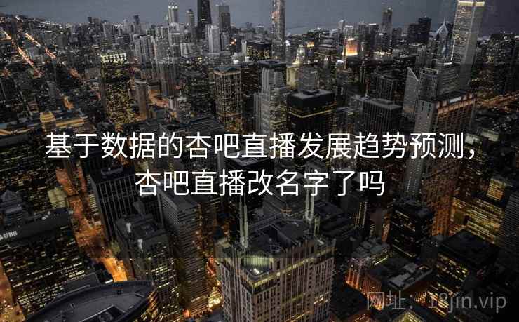 基于数据的杏吧直播发展趋势预测，杏吧直播改名字了吗