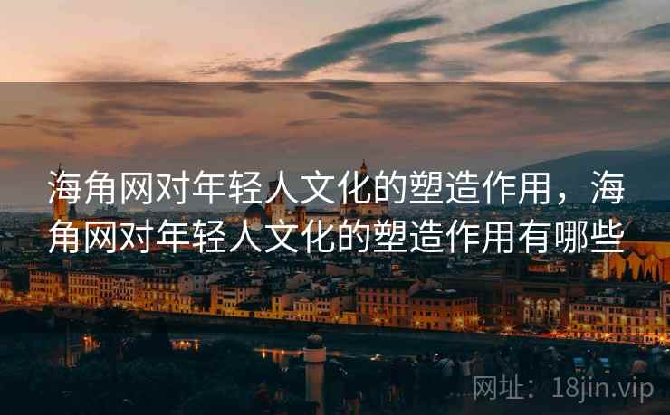 海角网对年轻人文化的塑造作用，海角网对年轻人文化的塑造作用有哪些
