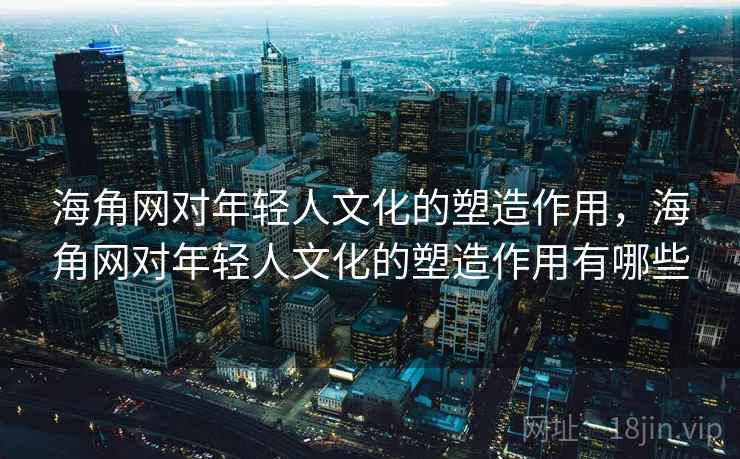 海角网对年轻人文化的塑造作用，海角网对年轻人文化的塑造作用有哪些