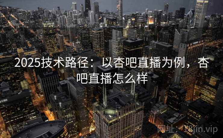 2025技术路径：以杏吧直播为例，杏吧直播怎么样