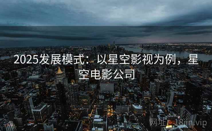 2025发展模式：以星空影视为例，星空电影公司