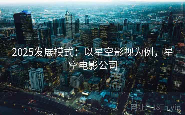 2025发展模式：以星空影视为例，星空电影公司