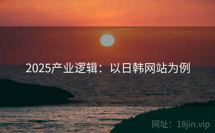 2025产业逻辑：以日韩网站为例