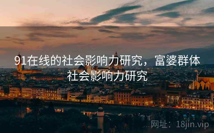 91在线的社会影响力研究，富婆群体社会影响力研究