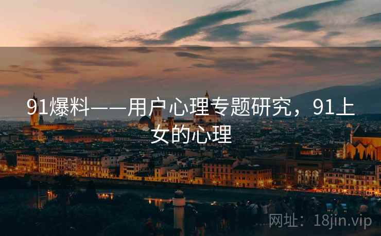 91爆料——用户心理专题研究，91上女的心理